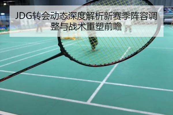 JDG转会动态深度解析新赛季阵容调整与战术重塑前瞻