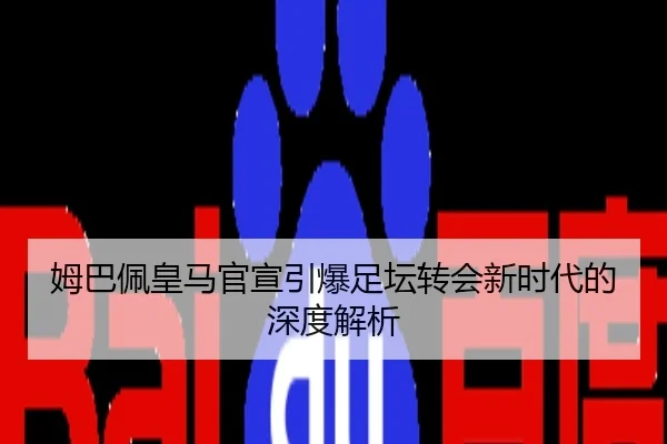 姆巴佩皇马官宣引爆足坛转会新时代的深度解析