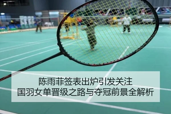 陈雨菲签表出炉引发关注 国羽女单晋级之路与夺冠前景全解析