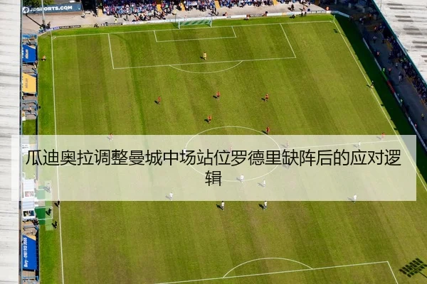 瓜迪奥拉调整曼城中场站位罗德里缺阵后的应对逻辑