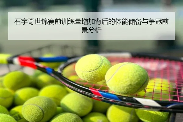 石宇奇世锦赛前训练量增加背后的体能储备与争冠前景分析