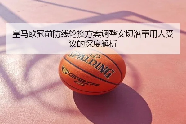 皇马欧冠前防线轮换方案调整安切洛蒂用人受议的深度解析