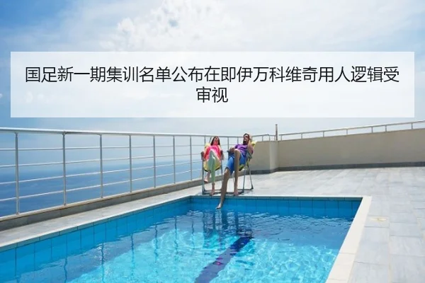 国足新一期集训名单公布在即伊万科维奇用人逻辑受审视