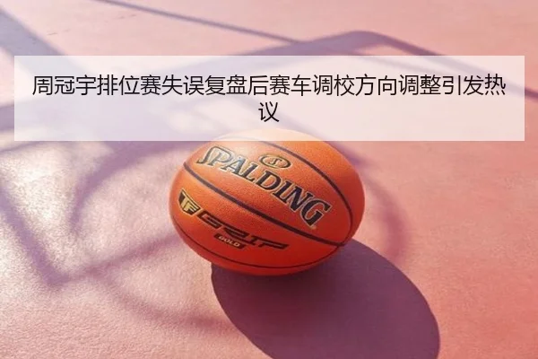 周冠宇排位赛失误复盘后赛车调校方向调整引发热议
