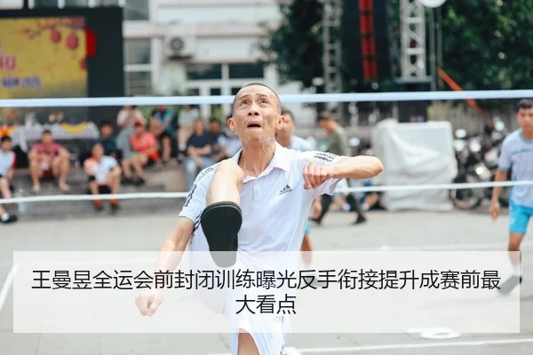 王曼昱全运会前封闭训练曝光反手衔接提升成赛前最大看点