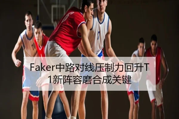 Faker中路对线压制力回升T1新阵容磨合成关键