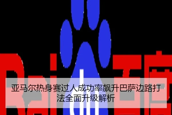 亚马尔热身赛过人成功率飙升巴萨边路打法全面升级解析
