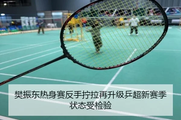 樊振东热身赛反手拧拉再升级乒超新赛季状态受检验