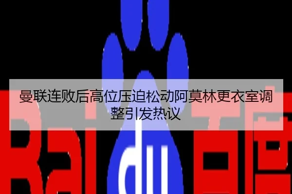 曼联连败后高位压迫松动阿莫林更衣室调整引发热议
