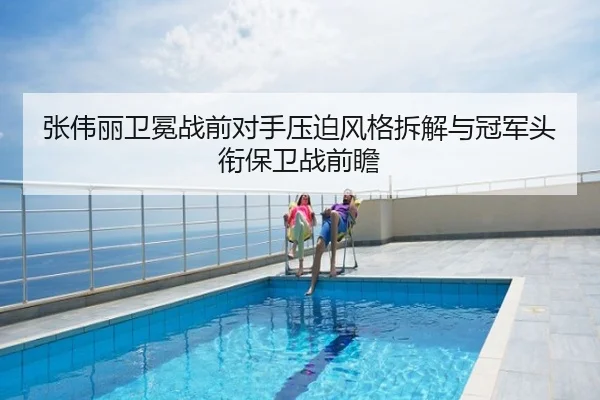 张伟丽卫冕战前对手压迫风格拆解与冠军头衔保卫战前瞻
