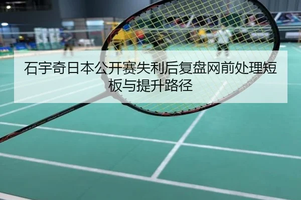 石宇奇日本公开赛失利后复盘网前处理短板与提升路径